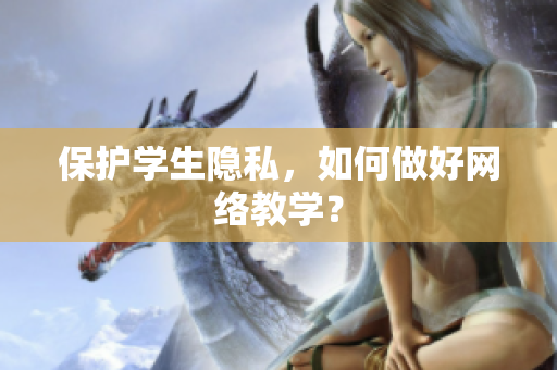 保护学生隐私，如何做好网络教学？