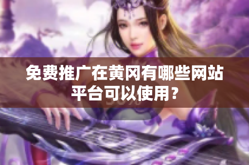 免费推广在黄冈有哪些网站平台可以使用？