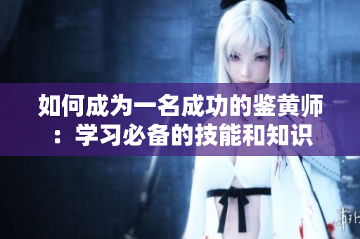 如何成为一名成功的鉴黄师：学习必备的技能和知识