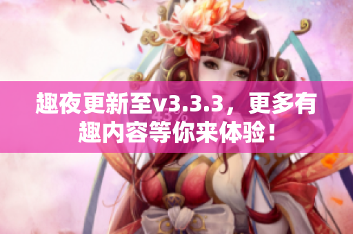趣夜更新至v3.3.3，更多有趣内容等你来体验！