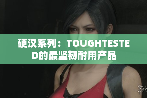 硬汉系列：TOUGHTESTED的最坚韧耐用产品