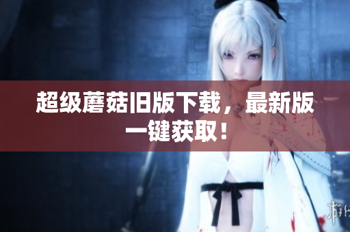 超级蘑菇旧版下载，最新版一键获取！