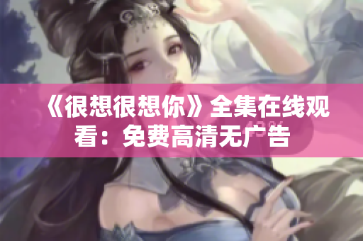 《很想很想你》全集在线观看：免费高清无广告