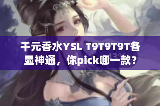 千元香水YSL T9T9T9T各显神通，你pick哪一款？