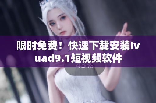 限时免费！快速下载安装Ivuad9.1短视频软件