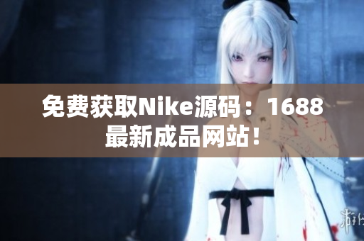 免费获取Nike源码：1688最新成品网站！