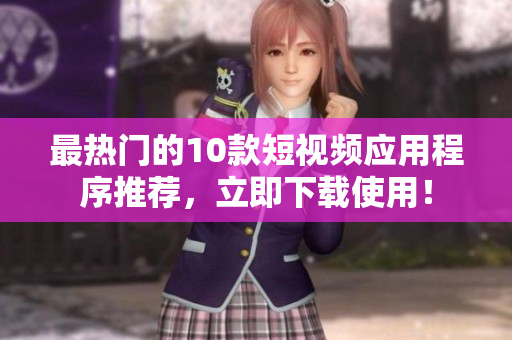 最热门的10款短视频应用程序推荐，立即下载使用！