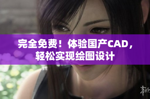 完全免费！体验国产CAD，轻松实现绘图设计