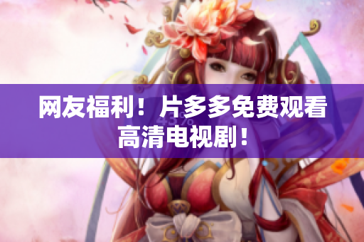 网友福利！片多多免费观看高清电视剧！