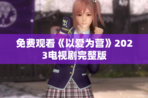 免费观看《以爱为营》2023电视剧完整版