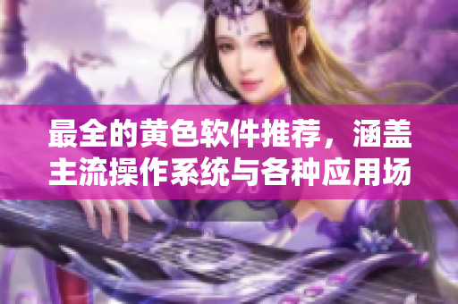 最全的黄色软件推荐，涵盖主流操作系统与各种应用场景