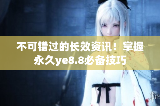 不可错过的长效资讯！掌握永久ye8.8必备技巧
