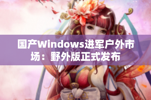 国产Windows进军户外市场：野外版正式发布