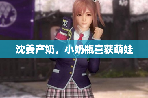 沈姜产奶，小奶瓶喜获萌娃
