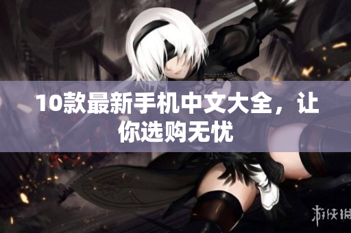 10款最新手机中文大全，让你选购无忧