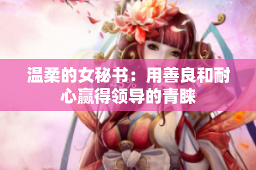 温柔的女秘书：用善良和耐心赢得领导的青睐