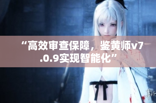 “高效审查保障，鉴黄师v7.0.9实现智能化”