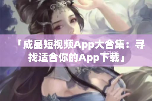 「成品短视频App大合集：寻找适合你的App下载」