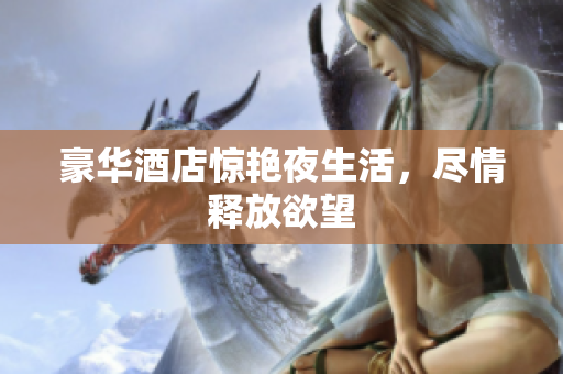 豪华酒店惊艳夜生活，尽情释放欲望