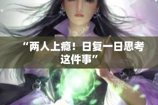 “两人上瘾！日复一日思考这件事”