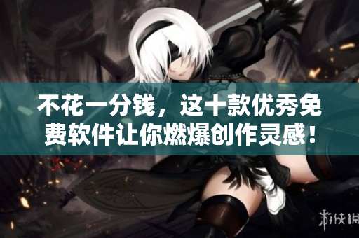 不花一分钱，这十款优秀免费软件让你燃爆创作灵感！