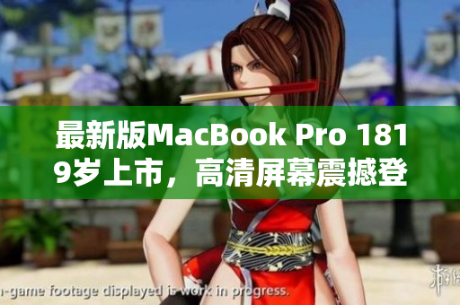 最新版MacBook Pro 1819岁上市，高清屏幕震撼登场