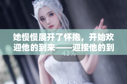 她慢慢展开了怀抱，开始欢迎他的到来——迎接他的到来：她温柔挥开了怀抱