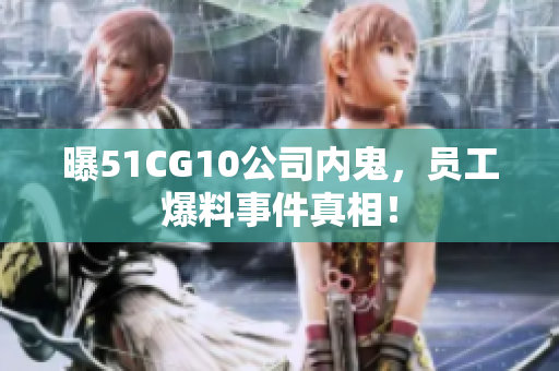 曝51CG10公司内鬼，员工爆料事件真相！