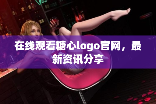 在线观看糖心logo官网，最新资讯分享