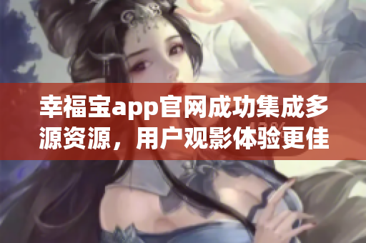 幸福宝app官网成功集成多源资源，用户观影体验更佳