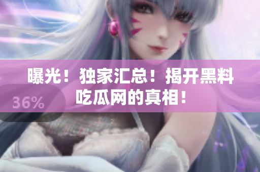 曝光！独家汇总！揭开黑料吃瓜网的真相！