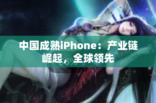 中国成熟iPhone：产业链崛起，全球领先