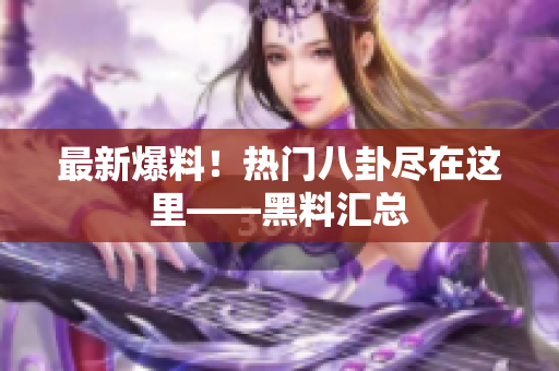 最新爆料！热门八卦尽在这里——黑料汇总