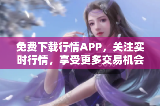免费下载行情APP，关注实时行情，享受更多交易机会！