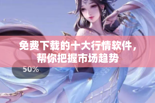 免费下载的十大行情软件，帮你把握市场趋势