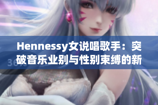 Hennessy女说唱歌手：突破音乐业别与性别束缚的新典范