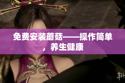 免费安装蘑菇——操作简单，养生健康