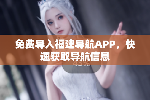 免费导入福建导航APP，快速获取导航信息