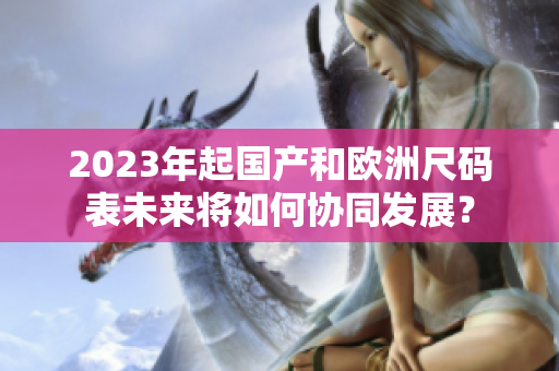 2023年起国产和欧洲尺码表未来将如何协同发展？