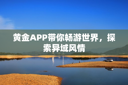 黄金APP带你畅游世界，探索异域风情