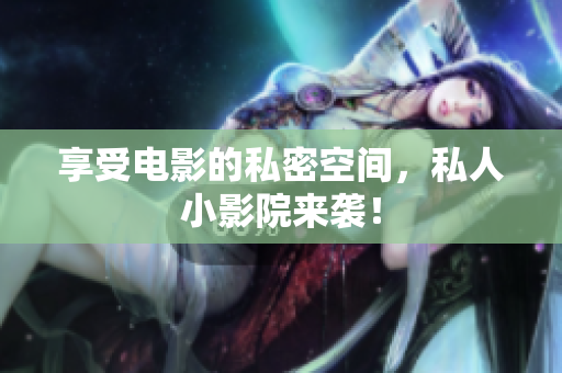 享受电影的私密空间，私人小影院来袭！
