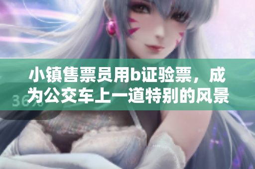 小镇售票员用b证验票，成为公交车上一道特别的风景