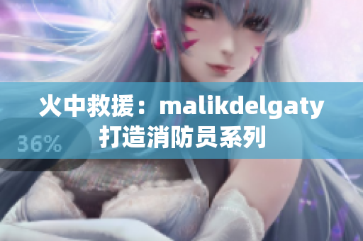 火中救援：malikdelgaty打造消防员系列