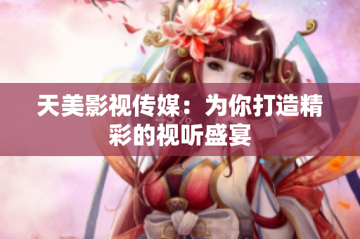 天美影视传媒：为你打造精彩的视听盛宴