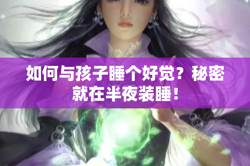 如何与孩子睡个好觉？秘密就在半夜装睡！