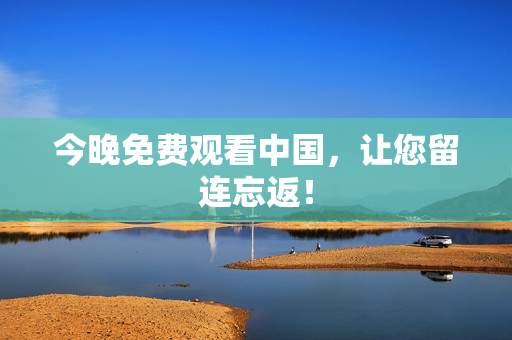 今晚免费观看中国，让您留连忘返！