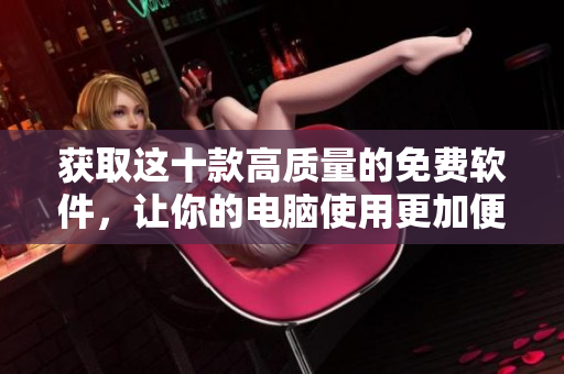 获取这十款高质量的免费软件，让你的电脑使用更加便利