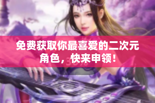 免费获取你最喜爱的二次元角色，快来申领！