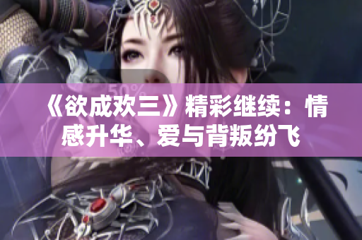 《欲成欢三》精彩继续：情感升华、爱与背叛纷飞