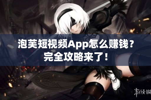 泡芙短视频App怎么赚钱？完全攻略来了！